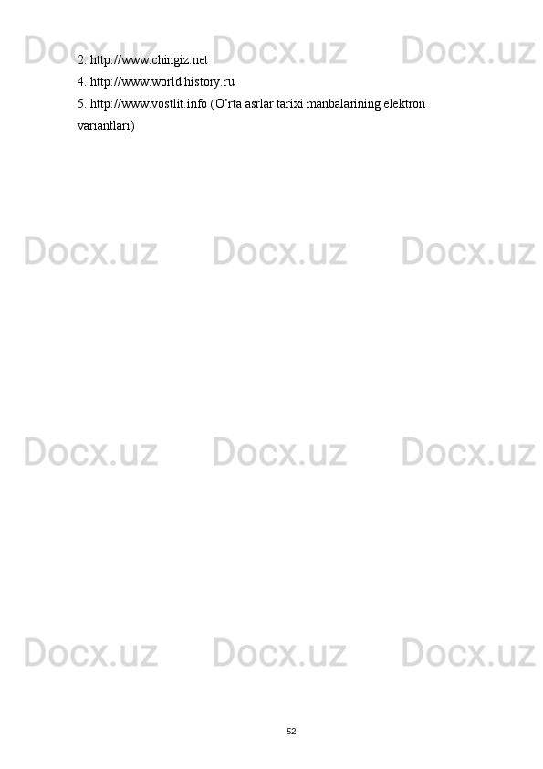 2. http://www.chingiz.net            
4. http://www.world.history.ru 
5 . http://www.vostlit.info (O’rta asrlar tariхi manbalarining elektron  
variantlari)
52 