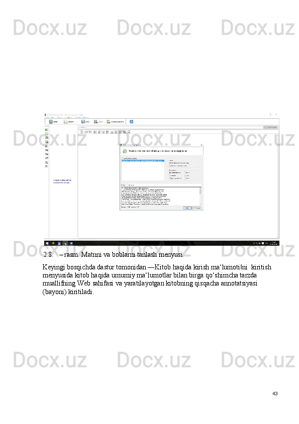  
 
 
 
 
  
 
2.8. – rasm. Matnni va boblarni tanlash menyusi.  
Keyingi bosqichda dastur tomonidan ―Kitob haqida kirish ma‘lumoti ni  kiritish ‖
menyusida kitob haqida umumiy ma‘lumotlar bilan birga qo‘shimcha tarzda 
muallifning Web sahifasi va yaratilayotgan kitobning qisqacha annotatsiyasi 
(bayoni) kiritiladi.   
 
43
  