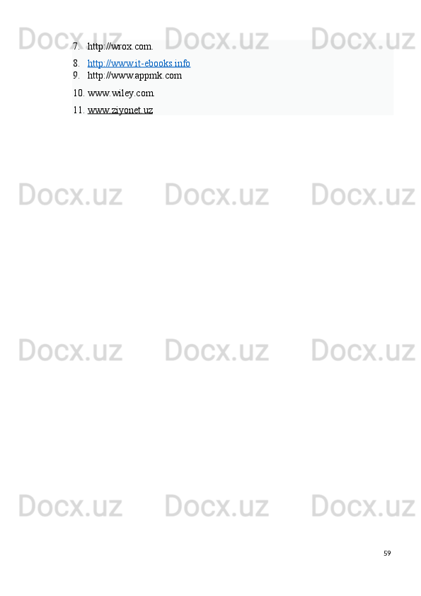 7. http://wrox.com. 
8. http://www.it    -   ebooks.info     
9. http://www.appmk.com 
10. www.wiley.com. 
11. www    .   ziyonet    .   uz     
 
59
  