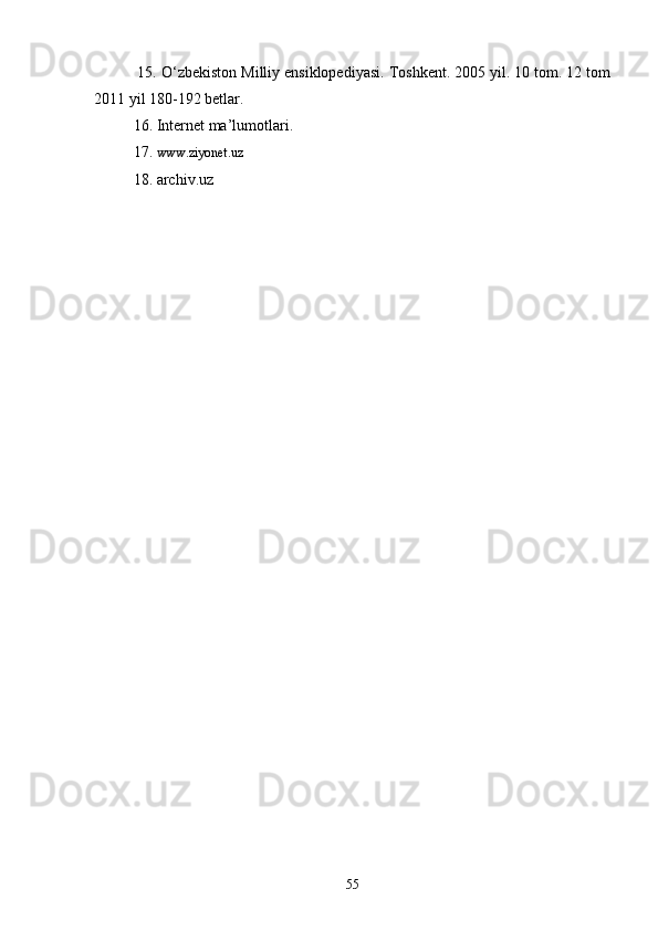  15. О‘zbekiston Milliy ensiklopediyasi. Toshkent. 2005 yil. 10 tom. 12 tom
2011 yil 180-192 betlar.
16. Internet ma’lumotlari.
17.  www.ziyonet.uz  
18. archiv.uz 
55 