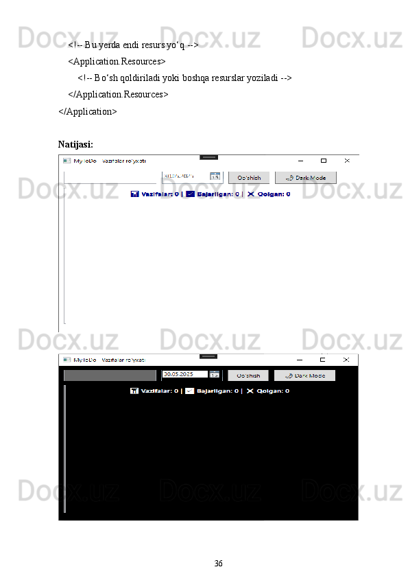     <!-- Bu yerda endi resurs yo‘q -->
    <Application.Resources>
        <!-- Bo‘sh qoldiriladi yoki boshqa resurslar yoziladi -->
     </Application.Resources>
</Application>
Natijasi:
36 