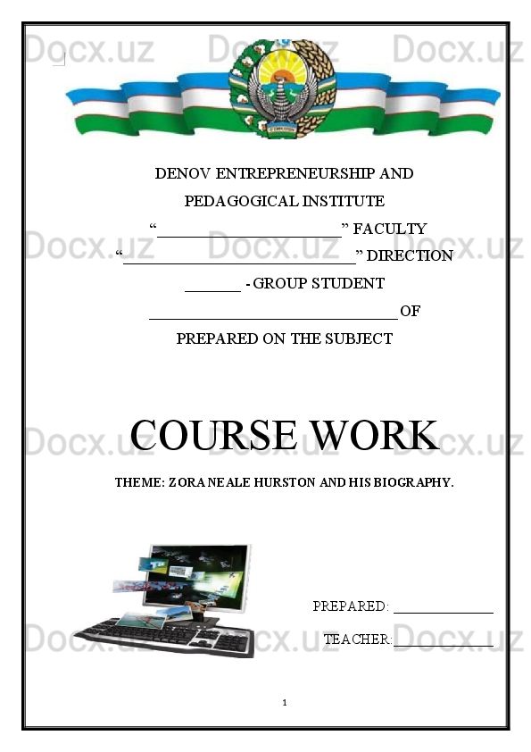 DENOV ENTREPRENEURSHIP AND
PEDAGOGICAL INSTITUTE
  “_______________________” FACULTY
“_____________________________” DIRECTION
_______ -   GROUP STUDENT
_______________________________   OF
PREPARED ON THE SUBJECT
COURSE WORK
THEME: ZORA NEALE HURSTON AND HIS BIOGRAPHY.
PREPARED : ______________
TEACHER:______________
1 