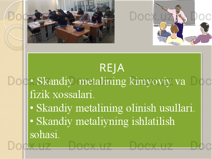                          RE J A
•  Skandiy  metalining kimyoviy va 
fizik xossalari. 
• Skandiy metalining olinish usullari. 
• Skandiy metaliyning ishlatilish 
sohasi.         