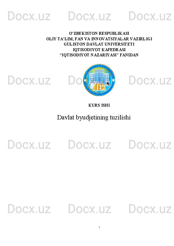 O’ZBEKISTON RESPUBLIKASI
OLIY TA’LIM, FAN VA INNOVATSIYALAR VAZIRLIGI
GULISTON DAVLAT UNIVERSITETI
IQTISODIYOT KAFEDRASI
“ IQTISODIYOT NAZARIYASI ” FANIDAN
KURS ISHI
Davlat byudjetining tuzilishi 
1