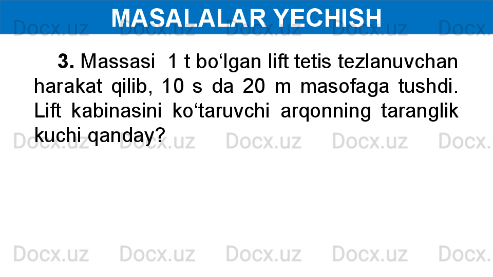 MASALALAR YECHISH
     3.  Massasi  1 t bo‘lgan lift tetis tezlanuvchan 
harakat  qilib,  10  s  da  20  m  masofaga  tushdi. 
Lift  kabinasini  ko‘taruvchi  arqonning  taranglik 
kuchi qanday?   