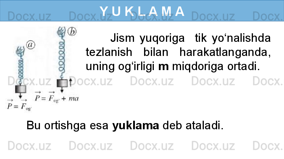 Y U K L A M A
Jism  yuqoriga    tik  yo‘nalishda 
tezlanish  bilan  harakatlanganda, 
uning og‘irligi  m  miqdoriga ortadi. 
Bu ortishga esa  yuklama  deb ataladi. 