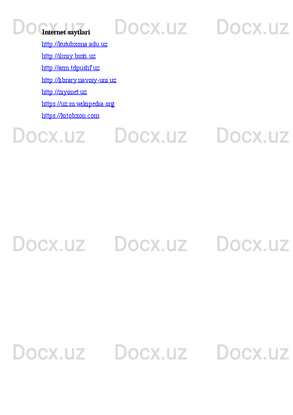 Internet saytlari
http://kutubxona.adu.uz
http://ilmiy.bmti.uz
http://arm.tdpushf.uz
http://library.navoiy-uni.uz
http://ziyonet.uz
https://uz.m.wikipedia.org
https://kitobxon.com 