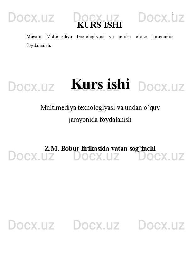 1
KURS ISHI 
Mavzu:   Multimediya   texnologiyasi   va   undan   o’quv   jarayonida
foydalanish .
 
Kurs ishi
Multimediya texnologiyasi va undan o’quv
jarayonida foydalanish
Z.M. Bobur lirikasida vatan sog’inchi 