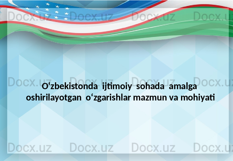 O‘zbekistonda  ijtimoiy  sohada  amalga  
oshirilayotgan  o‘zgarishlar mazmun va mohiyati 