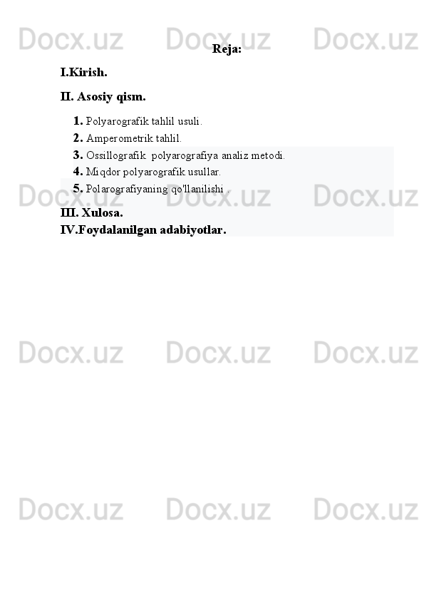 Reja:
I.Kirish.
II. Asosiy qism.
1. Polyarografik tahlil usuli.
2. Amperometrik tahlil.
3. Ossillografik  polyarografiya analiz metodi.
4. Miqdor polyarografik usullar.  
5. Polarografiyaning qo'llanilishi .     
III. Xulosa.
IV.Foydalanilgan adabiyotlar. 