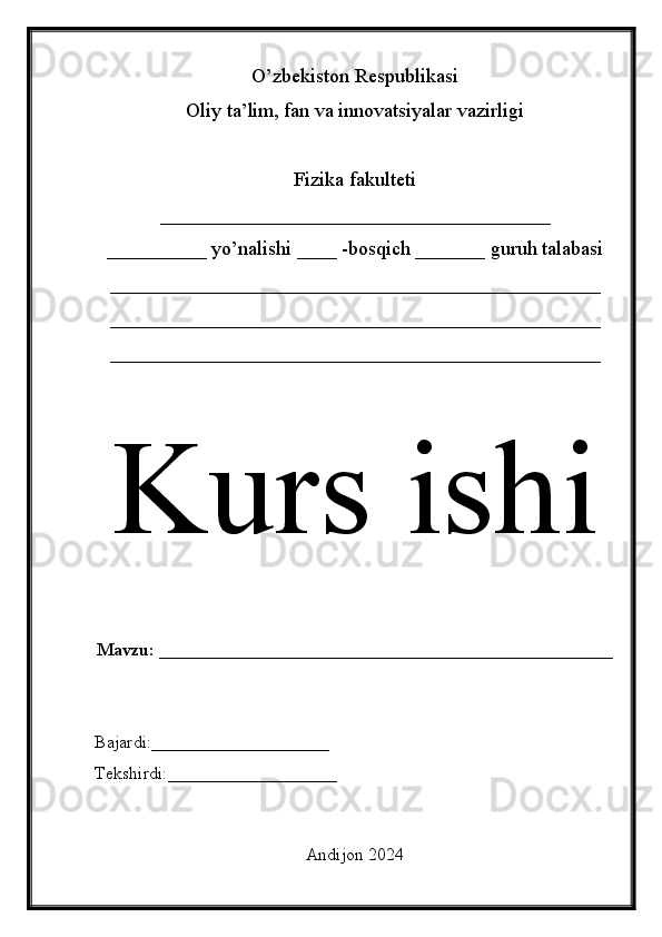 O’zbekiston Respublikasi
Oliy ta’lim, fan va innovatsiyalar vazirligi
Fizika fakulteti
_______________________________________
__________ yo’nalishi ____ -bosqich _______ guruh talabasi
_________________________________________________
_________________________________________________
_________________________________________________
Kurs ishi
Mavzu: ___________________________________________________
Bajardi:____________________
Tekshirdi:___________________
Andijon 2024