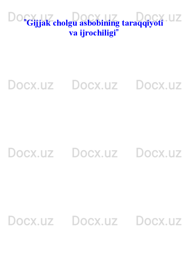 Gijjak cholgu asbobining taraqqiyoti
va ijrochiligi  	
 