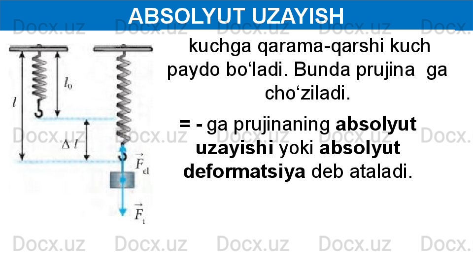 ABSOLYUT UZAYISH
  kuchga qarama-qarshi kuch 
paydo bo‘ladi. Bunda prujina  ga 
cho‘ziladi.
=   -   ga prujinaning  absolyut 
uzayishi  yoki  absolyut 
deformatsiya  deb ataladi. 