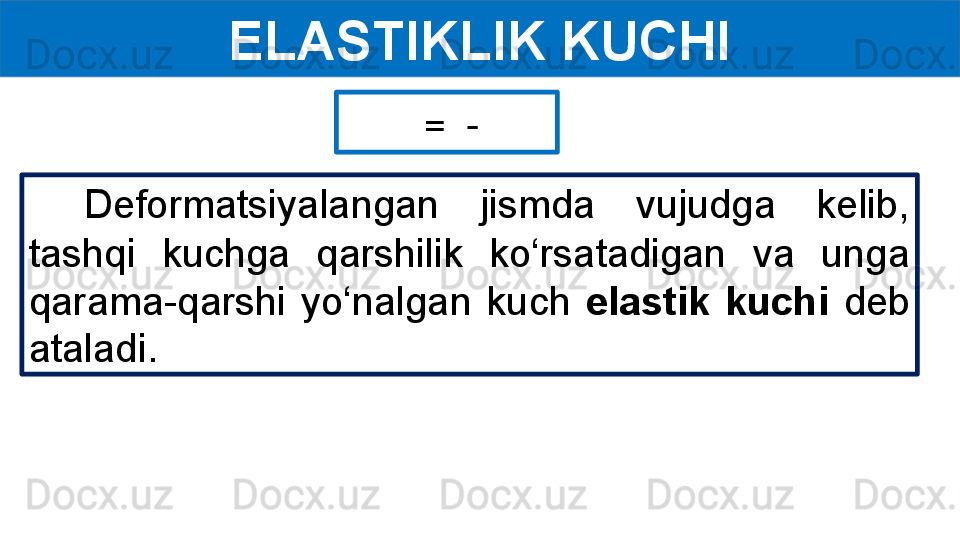 ELASTIKLIK KUCHI
   =    - 
Deformatsiyalangan  jismda  vujudga  kelib, 
tashqi  kuchga  qarshilik  ko‘rsatadigan  va  unga 
qarama-qarshi  yo‘nalgan  kuch  elastik  kuchi  deb 
ataladi.