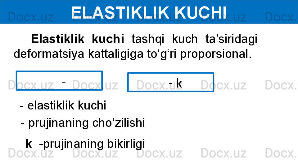 ELASTIKLIK KUCHI
      - 
      - k 
- elastiklik kuchi
  - prujinaning cho‘zilishi
k   -prujinaning bikirligiElastiklik  kuchi  tashqi  kuch  ta’siridagi 
deformatsiya kattaligiga to‘g‘ri proporsional. 