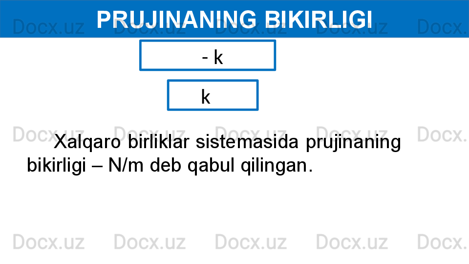 PRUJINANING BIKIRLIGI
      - k  
Xalqaro  birliklar  sistemasida  prujinaning 
bikirligi – N/m deb qabul qilingan. k     