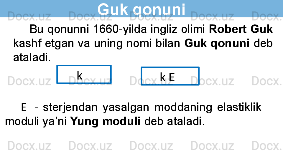 Guk qonuni
Bu qonunni 1660-yilda ingliz olimi  Robert Guk 
kashf etgan va uning nomi bilan  Guk qonuni  deb 
ataladi.
k    
k E   
E    -  sterjendan  yasalgan  moddaning  elastiklik 
moduli ya’ni  Yung moduli  deb ataladi.