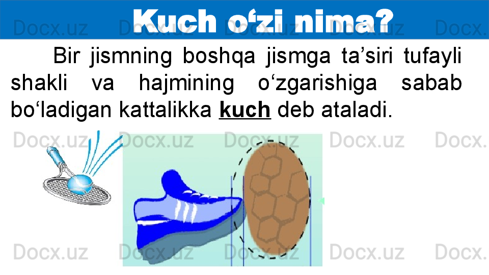       Kuch o‘zi nima?
Bir  jismning  boshqa  jismga  ta’siri  tufayli 
shakli  va  hajmining  o‘zgarishiga  sabab 
bo‘ladigan kattalikka  kuch  deb ataladi.  