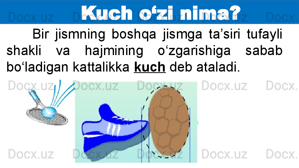 Kuch o‘zi nima?
Bir  jismning  boshqa  jismga  ta’siri  tufayli 
shakli  va  hajmining  o‘zgarishiga  sabab 
bo‘ladigan kattalikka  kuch  deb ataladi.