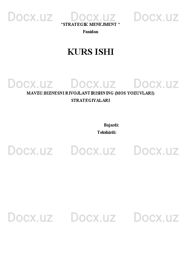 “STRATEGIK MENEJMENT “ 
Fanidan
KURS ISHI
 
 
 
 
 
MAVZU: BIZNESNI RIVOJLANTIRISHNING (MOS YOZUVLARI)
STRATEGIYALARI
 
 
 
 Bajardi: 
Tekshirdi:  