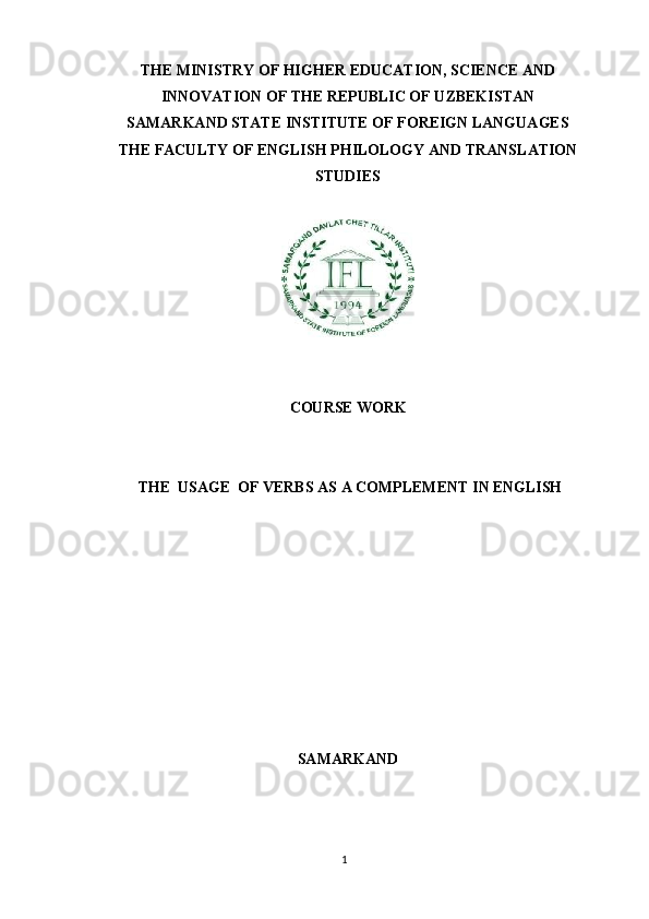 1THE MINISTRY OF HIGHER EDUCATION, SCIENCE AND
INNOVATION OF THE REPUBLIC OF UZBEKISTAN
SAMARKAND STATE INSTITUTE OF FOREIGN LANGUAGES
THE   FACULTY   OF   ENGLISH   PHILOLOGY   AND   TRANSLATION
STUDIES
CОURSЕ   WORK
THE   USAGE   OF   VERBS   AS   A   COMPLEMENT   IN   ENGLISH
SАMАRKАND   