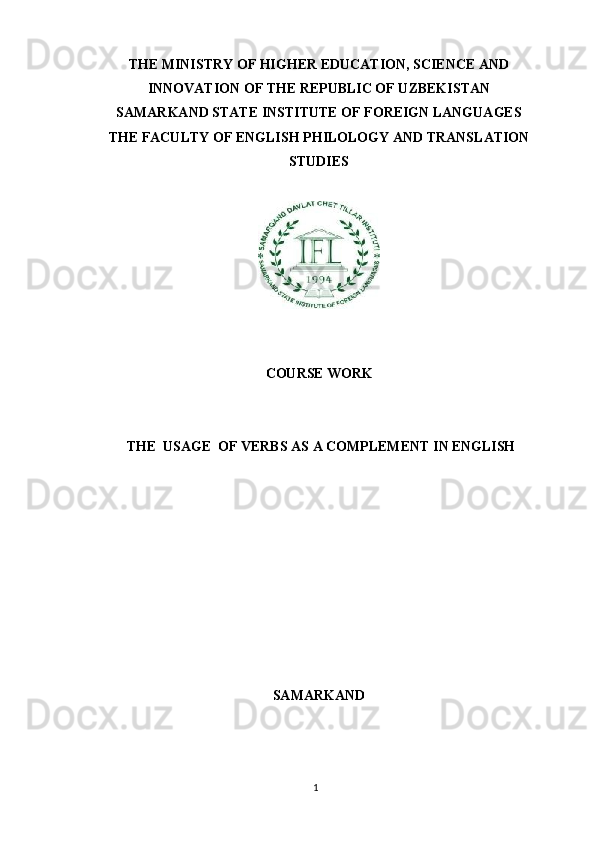 1THE MINISTRY OF HIGHER EDUCATION, SCIENCE AND
INNOVATION OF THE REPUBLIC OF UZBEKISTAN
SAMARKAND STATE INSTITUTE OF FOREIGN LANGUAGES
THE   FACULTY   OF   ENGLISH   PHILOLOGY   AND   TRANSLATION
STUDIES
CОURSЕ   WORK
THE   USAGE   OF   VERBS   AS   A   COMPLEMENT   IN   ENGLISH
SАMАRKАND