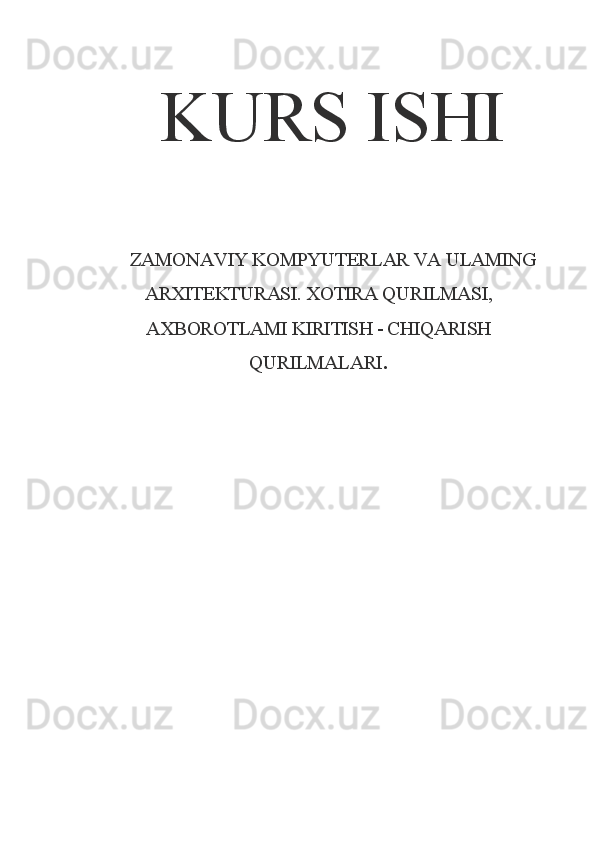 KURS ISHI
ZAMONAVIY KOMPYUTERLAR VA ULAMING
ARXITEKTURASI. XOTIRA QURILMASI,
AXBOROTLAMI KIRITISH - CHIQARISH
QURILMALARI . 