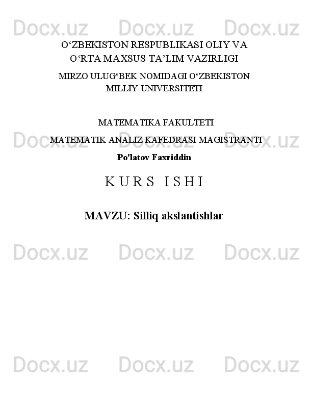 O‘ZBEKISTON   RESPUBLIKASI   OLIY   VA
O‘RTA MAXSUS TA’LIM VAZIRLIGI
MIRZO   ULUG‘BEK   NOMIDAGI   O‘ZBEKISTON
MILLIY  UNIVERSITETI
MATEMATIKA FAKULTETI 
MATEMATIK   ANALIZ   KAFEDRASI   MAGISTRANTI
Po'latov Faxriddin
K   U   R   S I   S   H   I
MAVZU:   Silliq akslantishlar 