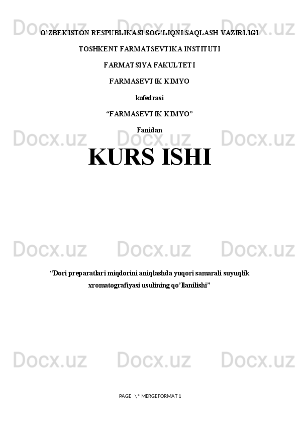 O’ZBЕKISTON RЕSPUBLIKASI SOG’LIQNI SAQLASH VAZIRLIGI
TOSHKЕNT FARMATSЕVTIKA INSTITUTI
FARMATSIYA FAKULTЕTI
FARMASEVTIK KIMYO
kafеdrasi
“FARMASEVTIK KIMYO”
Fanidan
KURS ISHI
“ D ori preparatlari miqdorini aniqlashda yuqori samarali suyuqlik
xromatografiyasi usulining qo’llanilishi ”
 PAGE   \* MERGEFORMAT 1 