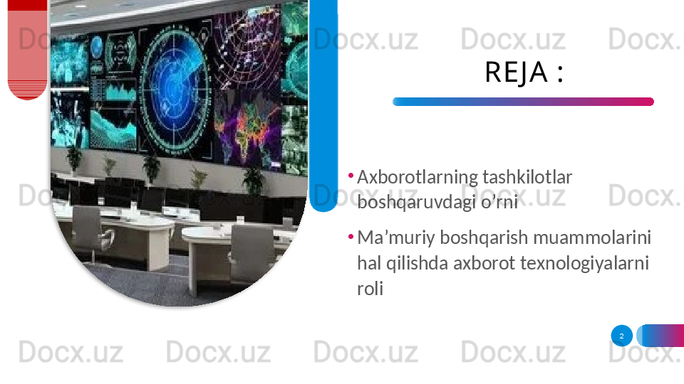 RE J A :
•
Axborotlarning tashkilotlar 
boshqaruvdagi o’rni
•
Ma’muriy boshqarish muammolarini 
hal qilishda axborot texnologiyalarni 
roli
2  