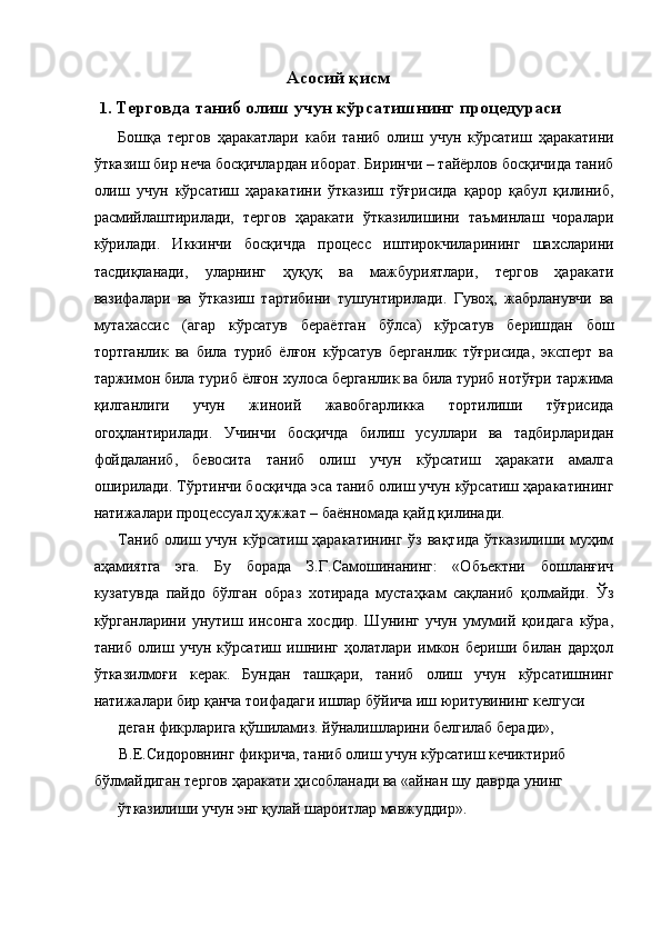 Асосий қисм 
1. Терговда таниб олиш учун кўрсатишнинг процедураси 
Бошқа   тергов   ҳаракатлари   каби   таниб   олиш   учун   кўрсатиш   ҳаракатини
ўтказиш бир неча босқичлардан иборат. Биринчи – тайёрлов босқичида таниб
олиш   учун   кўрсатиш   ҳаракатини   ўтказиш   тўғрисида   қарор   қабул   қилиниб,
расмийлаштирилади,   тергов   ҳаракати   ўтказилишини   таъминлаш   чоралари
кўрилади.   Иккинчи   босқичда   процесс   иштирокчиларининг   шахсларини
тасдиқланади,   уларнинг   ҳуқуқ   ва   мажбуриятлари,   тергов   ҳаракати
вазифалари   ва   ўтказиш   тартибини   тушунтирилади.   Гувоҳ,   жабрланувчи   ва
мутахассис   (агар   кўрсатув   бераётган   бўлса)   кўрсатув   беришдан   бош
тортганлик   ва   била   туриб   ёлғон   кўрсатув   берганлик   тўғрисида,   эксперт   ва
таржимон била туриб ёлғон хулоса берганлик ва била туриб нотўғри таржима
қилганлиги   учун   жиноий   жавобгарликка   тортилиши   тўғрисида
огоҳлантирилади.   Учинчи   босқичда   билиш   усуллари   ва   тадбирларидан
фойдаланиб,   бевосита   таниб   олиш   учун   кўрсатиш   ҳаракати   амалга
оширилади. Тўртинчи босқичда эса таниб олиш учун кўрсатиш ҳаракатининг
натижалари процессуал ҳужжат – баённомада қайд қилинади. 
Таниб  олиш учун  кўрсатиш  ҳаракатининг  ўз  вақтида  ўтказилиши  муҳим
аҳамиятга   эга.   Бу   борада   З.Г.Самошинанинг:   «Объектни   бошланғич
кузатувда   пайдо   бўлган   образ   хотирада   мустаҳкам   сақланиб   қолмайди.   Ўз
кўрганларини   унутиш   инсонга   хосдир.   Шунинг   учун   умумий   қоидага   кўра,
таниб   олиш   учун   кўрсатиш   ишнинг   ҳолатлари   имкон   бериши   билан   дарҳол
ўтказилмоғи   керак.   Бундан   ташқари,   таниб   олиш   учун   кўрсатишнинг
натижалари бир қанча тоифадаги ишлар бўйича иш юритувининг келгуси 
деган фикрларига қўшиламиз. йўналишларини белгилаб беради»,
В.Е.Сидоровнинг фикрича, таниб олиш учун кўрсатиш кечиктириб 
бўлмайдиган тергов ҳаракати ҳисобланади ва «айнан шу даврда унинг 
ўтказилиши учун энг қулай шароитлар мавжуддир». 