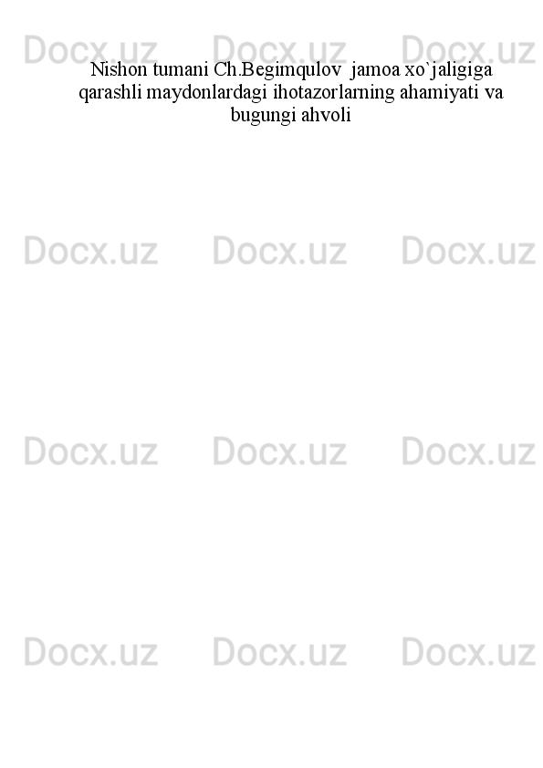 Nishon tumani Ch.Begimqulov  jamoa xo`jaligiga
qarashli maydonlardagi ihotazorlarning ahamiyati va
bugungi ahvoli 