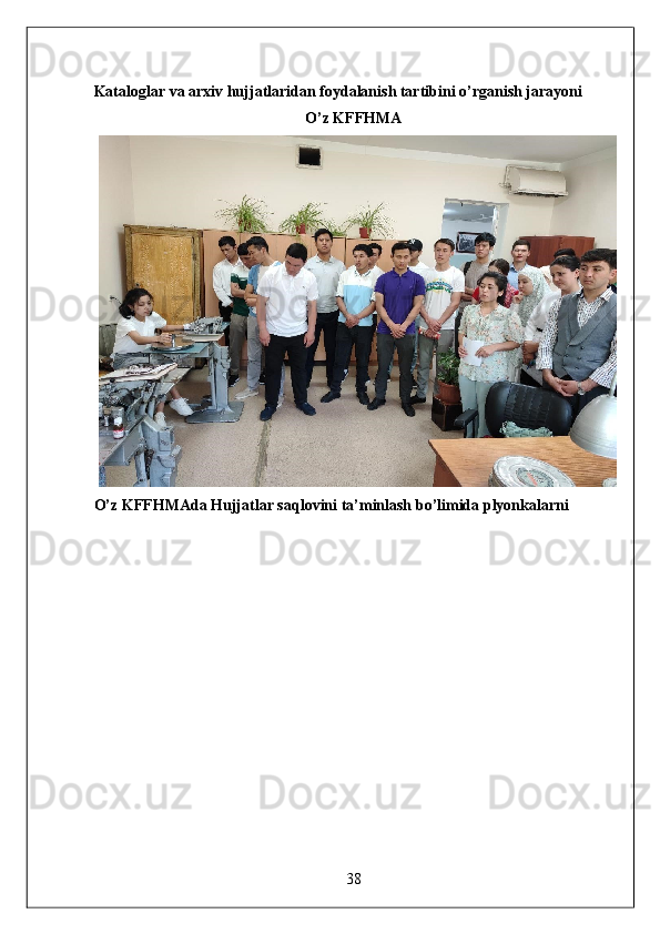 Kataloglar va arxiv hujjatlaridan foydalanish tartibini o’rganish jarayoni 
O’z KFFHMA 
O’z KFFHMAda Hujjatlar saqlovini ta’minlash bo’limida plyonkalarni 
38