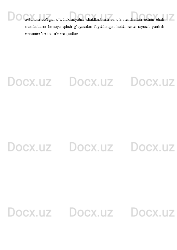 avtonom   bo lgan   o z   hokimiyatini   shakllantirish   va   o z   manfaatlari   uchun   etnikʻ ʻ ʻ
manfaatlarni   himoya   qilish   g oyasidan   foydalangan   holda   zarur   siyosat   yuritish	
ʻ
imkonini beradi. o’z maqsadlari. 