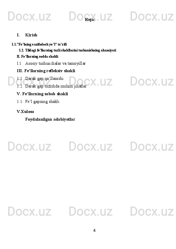 Reja:
I. Kirish
 1.1."Fe’lning vazifadosh yo ’ l" ta’rifi 
1.2. Tildagi fe’llarning turli shakllarini tushunishning ahamiyati
II. Fe’llarning sodda shakli
I.1. Asosiy tushunchalar va tamoyillar
III. Fe’llarning refleksiv shakli
1.1. Darak gap qo’llanishi 
1.2. Darak gap tuzishda muhim jihatlar
V. Fe’llarning sabab shakli
1.1. Fe’l gapning shakli 
V.Xulosa
Foydalanilgan adabiyotlar
4 