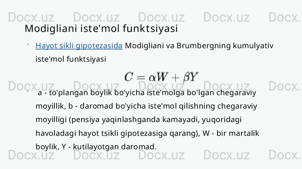 Modigliani ist e'mol funk t siy asi

Hayot sikli gipotezasida  Modigliani va Brumbergning kumulyativ 
iste'mol funktsiyasi

  a - to'plangan boylik bo'yicha iste'molga bo'lgan chegaraviy 
moyillik, b - daromad bo'yicha iste'mol qilishning chegaraviy 
moyilligi (pensiya yaqinlashganda kamayadi, yuqoridagi 
havoladagi hayot tsikli gipotezasiga qarang), W - bir martalik 
boylik, Y - kutilayotgan daromad. 