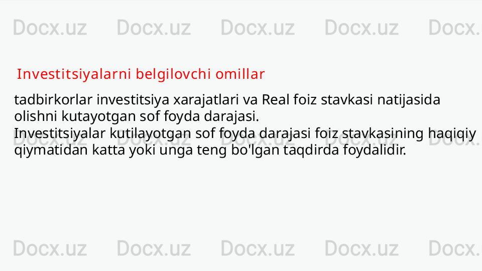 Inv est it siy alarni belgilov chi omillar
tadbirkorlar investitsiya xarajatlari va Real foiz stavkasi natijasida 
olishni kutayotgan sof foyda darajasi.
Investitsiyalar kutilayotgan sof foyda darajasi foiz stavkasining haqiqiy 
qiymatidan katta yoki unga teng bo'lgan taqdirda foydalidir. 