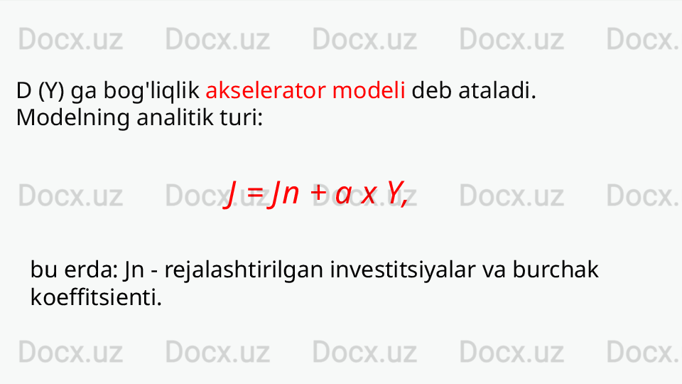 D (Y) ga bog'liqlik  akselerator modeli  deb ataladi.
Modelning analitik turi:
  J  = J n + a x Y,
bu erda: Jn - rejalashtirilgan investitsiyalar va burchak 
koeffitsienti. 