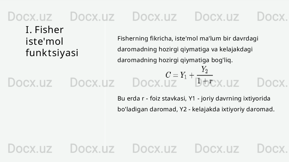 I . Fisher 
ist e'mol 
funk t siy asi Fisherning fikricha, iste'mol ma'lum bir davrdagi 
daromadning hozirgi qiymatiga va kelajakdagi 
daromadning hozirgi qiymatiga bog'liq.
Bu erda r - foiz stavkasi, Y1 - joriy davrning ixtiyorida 
bo'ladigan daromad, Y2 - kelajakda ixtiyoriy daromad. 