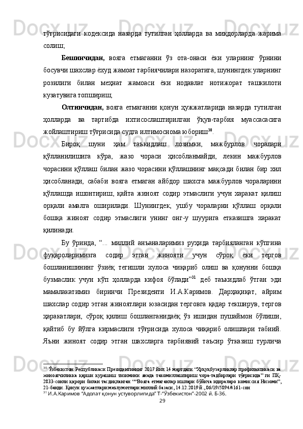 тўғрисидаги   кодексида   назарда   тутилган   ҳолларда   ва   миқдорларда   жарима
солиш; 
Бешинчидан,   вояга   етмаганни   ўз   ота-онаси   ёки   уларнинг   ўрнини
босувчи шахслар ёхуд жамоат тарбиячилари назоратига, шунингдек уларнинг
розилиги   билан   меҳнат   жамоаси   ёки   нодавлат   нотижорат   ташкилоти
кузатувига топшириш; 
Олтинчидан,   вояга   етмаганни   қонун   ҳужжатларида   назарда   тутилган
ҳолларда   ва   тартибда   ихтисослаштирилган   ўқув-тарбия   муассасасига
жойлаштириш тўғрисида судга илтимоснома юбориш 30
.
Бироқ   шуни   ҳам   таъкидлаш   лозимки,   мажбурлов   чоралари
қўлланилишига   кўра,   жазо   чораси   ҳисобланмайди,   лекин   мажбурлов
чорасини   қўллаш   билан   жазо   чорасини   қўллашнинг   мақсади   билан   бир   хил
ҳисобланади,   сабаби   вояга   етмаган   айбдор   шахсга   мажбурлов   чораларини
қўллашда   ишонтириш,   қайта   жиноят   содир   этмаслиги   учун   харакат   қилиш
орқали   амалга   оширилади.   Шунингдек,   ушбу   чораларни   қўллаш   орқали
бошқа   жиноят   содир   этмаслиги   унинг   онг-у   шуурига   етказишга   харакат
қилинади. 
Бу   ўринда,   “...   миллий   анъаналаримиз   руҳида   тарбияланган   кўпгина
фуқароларимизга   содир   этган   жинояти   учун   сўроқ   ёки   тергов
бошланишининг   ўзиёқ   тегишли   хулоса   чиқариб   олиш   ва   қонунни   бошқа
бузмаслик   учун   кўп   ҳолларда   кифоя   бўлади” 31
  деб   таъкидлаб   ўтган   эди
мамалакатимиз   биринчи   Президенти   И.А.Каримов.   Дарҳақиқат,   айрим
шахслар содир этган жиноятлари юзасидан терговга  қадар текширув, тергов
ҳаракатлари,   сўроқ   қилиш   бошланганидаёқ   ўз   ишидан   пушаймон   бўлиши,
қайтиб   бу   йўлга   кирмаслиги   тўғрисида   хулоса   чиқариб   олишлари   табиий.
Яъни   жиноят   содир   этган   шахсларга   тарбиявий   таъсир   ўтказиш   турлича
30
  Ўзбекистон Республикаси Президентининг 2017 йил 14 мартдаги “Ҳуқуқбузарликлар профилактикаси ва
жиноятчиликка   қарши   курашиш   тизимини   янада   такомиллаштириш   чора-тадбирлари   тўғрисида”   ги   ПҚ-
2833-сонли   қарори   билан   тасдиқланган   ““Вояга   етмаганлар   ишлари   бўйича   идораларо   комиссия   Низоми”,
21-банди. Қонун ҳужжатлари маълумотлари миллий базаси, 14.12.2019 й., 06/19/5894/4161-сон
31
 И.А.Каримов “Адолат қонун устуворлигида” Т-“Ўзбекистон”-2002 й. Б-36.
29 