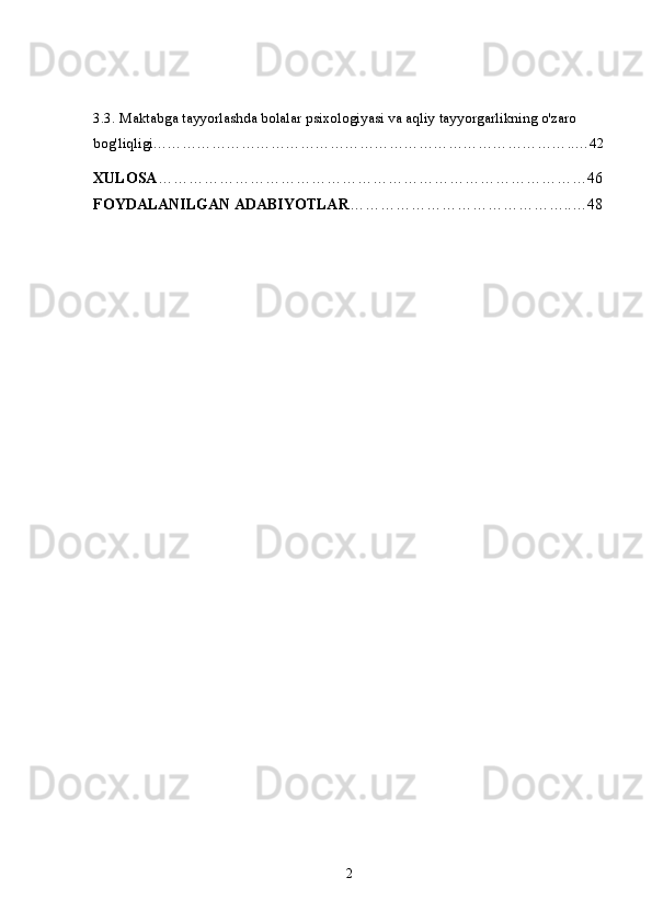 3.3. Maktabga tayyorlashda bolalar psixologiyasi va aqliy tayyorgarlikning o'zaro 
bog'liqligi…………………………………………………………………………..…42
XULOSA …………………………………………………………………………46
FOYDALANILGAN   ADABIYOTLAR ……………………………………..…48
2