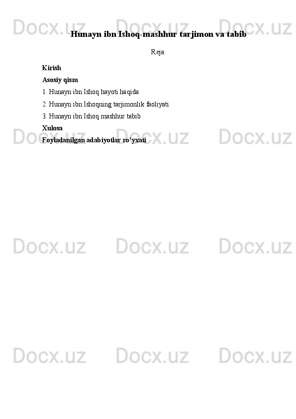 Hunayn ibn Ishoq -mashhur tarjimon va tabib
Reja:
Kirish
Asosiy qism
1.  Hunayn ibn Ishoq  hayoti haqida 
2.   Hunayn ibn Ishoqning  tarjimonlik faoliyati
3.  Hunayn ibn Ishoq mashhur tabib
Xulosa
Foyladanilgan adabiyotlar ro’yxati 