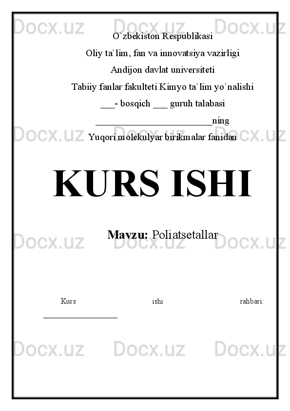 O`zbekiston Respublikasi
Oliy ta`lim, fan va innovatsiya vazirligi
Andijon davlat universiteti 
Tabiiy fanlar fakulteti Kimyo ta`lim yo`nalishi 
___- bosqich ___ guruh talabasi
________________________ning 
Yuqori molekulyar birikmalar fanidan   
KURS ISHI
Mavzu:   Poliatsetallar
  
Kurs   ishi   rahbari:
___________________
 
  