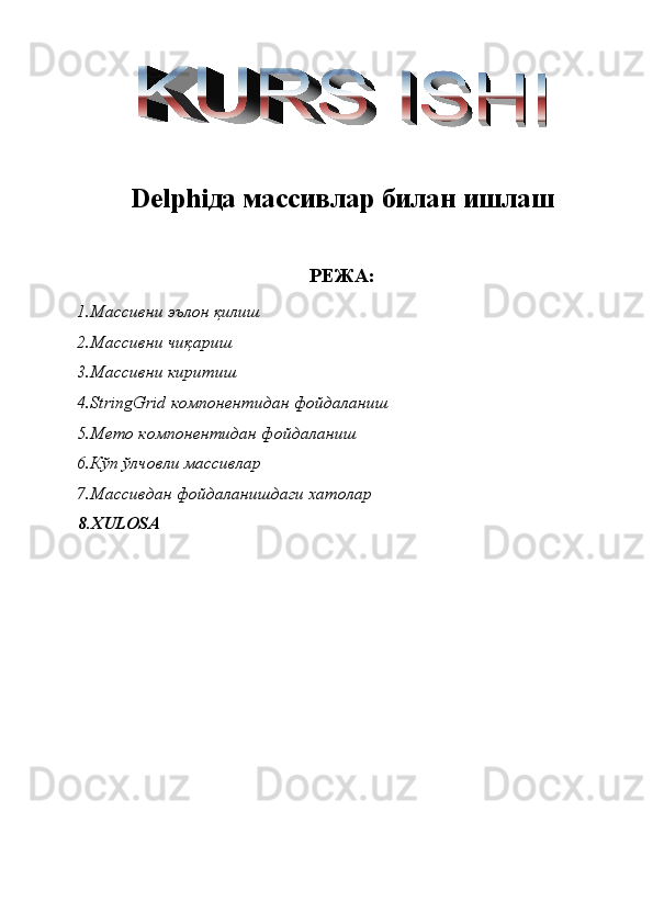  
Delphiда массивлар билан ишлаш
РЕЖА:
1.Массивни эълон қилиш 
2.Массивни чиқариш 
3.Массивни киритиш 
4.StringGrid компонентидан фойдаланиш 
5.Memo компонентидан фойдаланиш 
6.Кўп ўлчовли массивлар 
7.Массивдан фойдаланишдаги хатолар 
8.XULOSA  
  