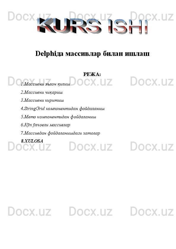 Delphiда массивлар билан ишлаш
РЕЖА:
1.Массивни эълон қилиш 
2.Массивни чиқариш 
3.Массивни киритиш 
4.StringGrid компонентидан фойдаланиш 
5.Memo компонентидан фойдаланиш 
6.Кўп ўлчовли массивлар 
7.Массивдан фойдаланишдаги хатолар 
8.XULOSA