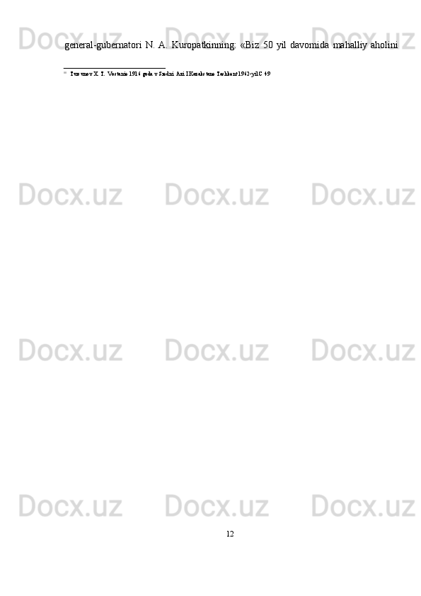 12general-gubernatori   N.   A.   Kuropatkinning:   «Biz   50   yil   davomida   mahalliy   aholini
11
Tursunov   X.   T.   Vostanie   1916   goda   v   Sredni   Azi   I   Kazakstane   Tashkent   1962-yil   C 49 