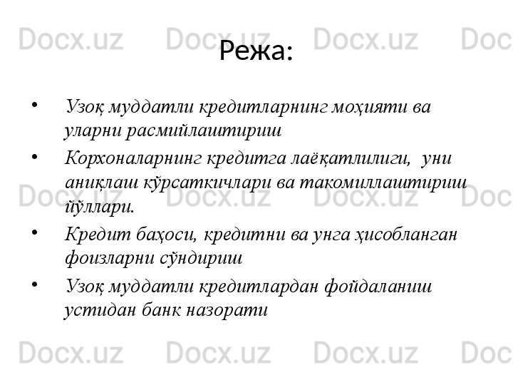 Режа:
•
Узоқ муддатли кредитларнинг моҳияти ва 
уларни расмийлаштириш
•
Корхоналарнинг кредитга лаёқатлилиги,  уни 
аниқлаш кўрсаткичлари ва такомиллаштириш 
йўллари.
•
Кредит баҳоси, кредитни ва унга ҳисобланган 
фоизларни сўндириш
•
Узоқ муддатли кредитлардан фойдаланиш 
устидан банк назорати 