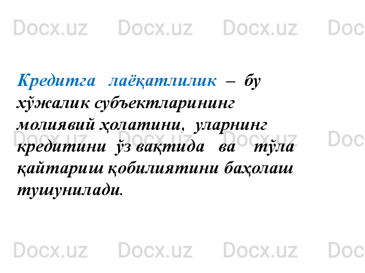 Кредитга   лаёқат ли лик   –  бу 
хўжалик субъектларининг     
молиявий ҳолатини,  уларнинг  
кредитини  ўз вақтида   ва    тўла    
қайт а риш қобилиятини баҳолаш 
тушунилади.   