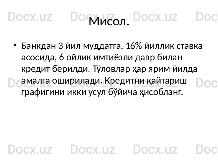 Мисол.
•
Банкдан 3 йил муддатга, 16% йиллик ставка 
асосида, 6 ойлик имтиёзли давр билан 
кредит берилди. Тўловлар ҳар ярим йилда 
амалга оширилади. Кредитни қайтариш 
графигини икки усул бўйича ҳисобланг. 