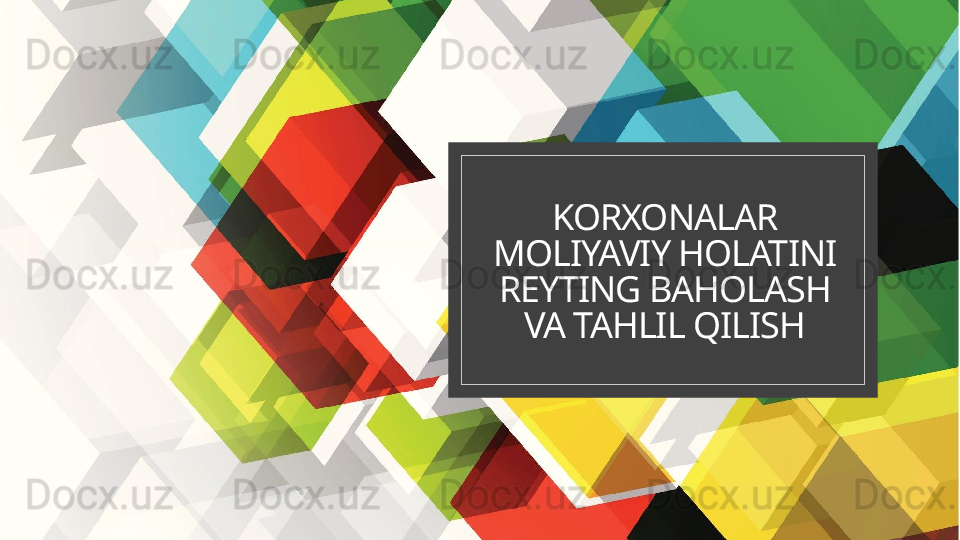 KORXONALAR 
MOLIYAVIY HOLATINI 
REYTING BAHOLASH 
VA TAHLIL QILISH  